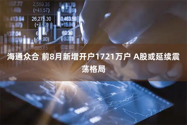 海通众合 前8月新增开户1721万户 A股或延续震荡格局