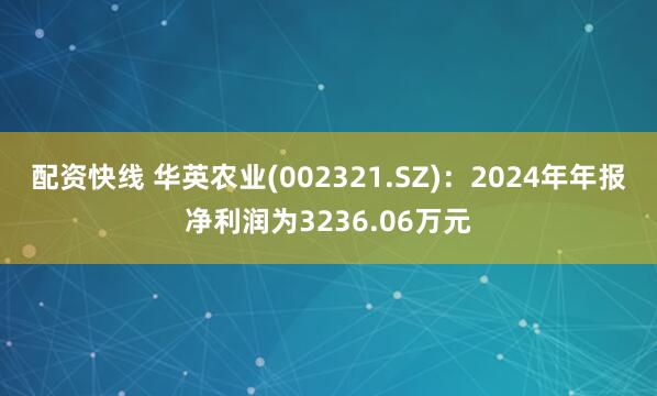 配资快线 华英农业(002321.SZ)：2024年年报净利润为3236.06万元