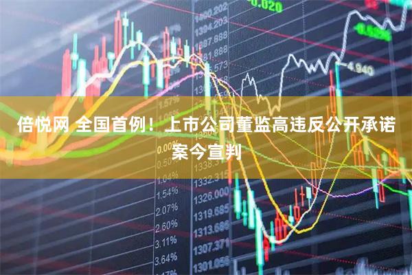 倍悦网 全国首例！上市公司董监高违反公开承诺案今宣判