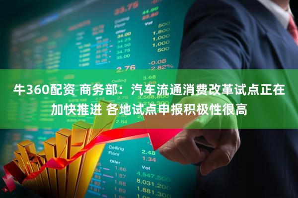牛360配资 商务部：汽车流通消费改革试点正在加快推进 各地试点申报积极性很高