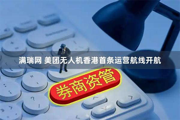 满瑞网 美团无人机香港首条运营航线开航