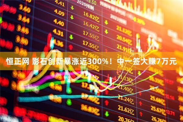 恒正网 影石创新暴涨近300%！中一签大赚7万元