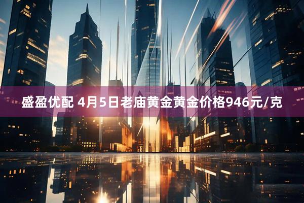 盛盈优配 4月5日老庙黄金黄金价格946元/克