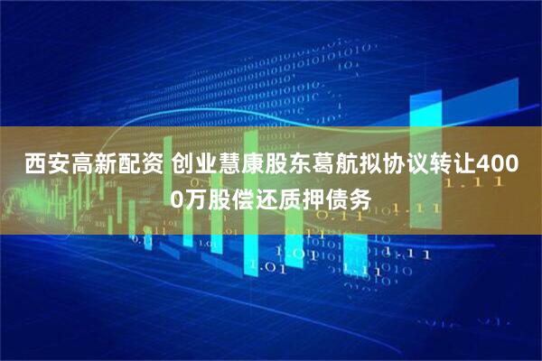 西安高新配资 创业慧康股东葛航拟协议转让4000万股偿还质押债务