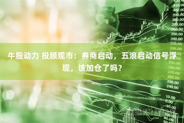 牛股动力 投顾观市：券商启动，五浪启动信号浮现，该加仓了吗？