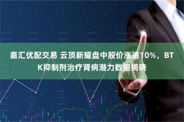 嘉汇优配交易 云顶新耀盘中股价涨逾10%,BTK抑制剂治疗肾病潜力数据揭晓