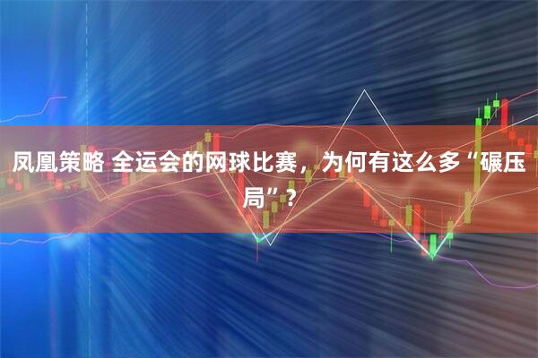 凤凰策略 全运会的网球比赛，为何有这么多“碾压局”？