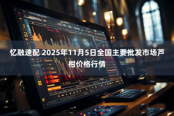 忆融速配 2025年11月5日全国主要批发市场芦柑价格行情