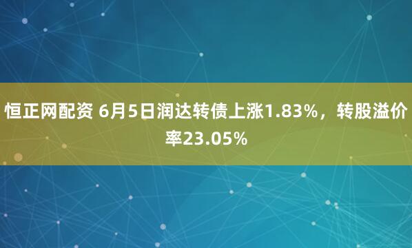 恒正网配资 6月5日润达转债上涨1.83%,转股溢价率23.05%