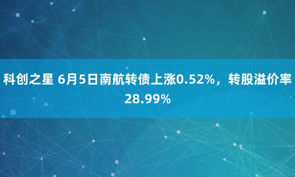 科创之星 6月5日南航转债上涨0.52%,转股溢价率28.99%