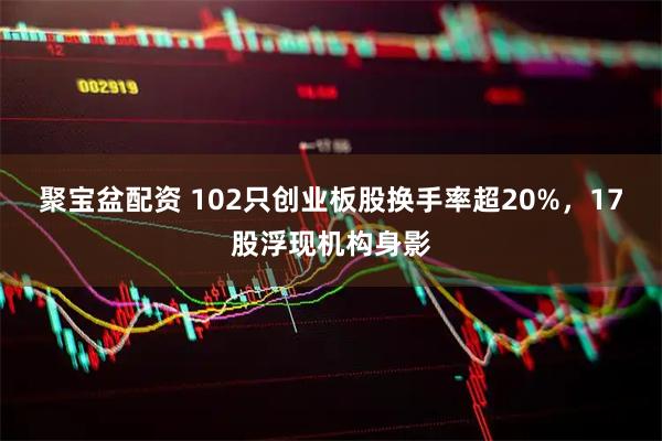 聚宝盆配资 102只创业板股换手率超20%，17股浮现机构身影