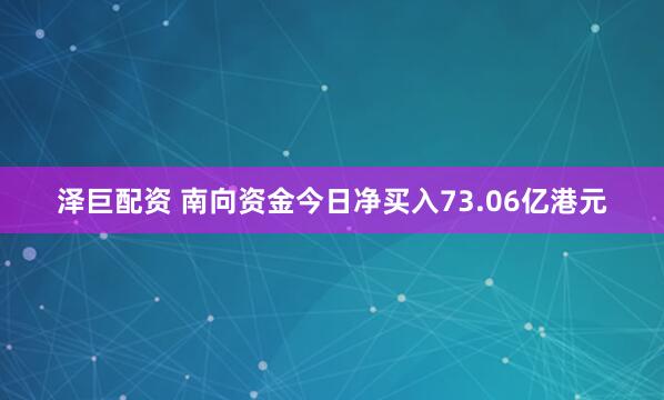 泽巨配资 南向资金今日净买入73.06亿港元