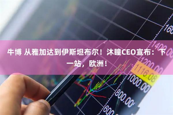 牛博 从雅加达到伊斯坦布尔！沐瞳CEO宣布：下一站，欧洲！