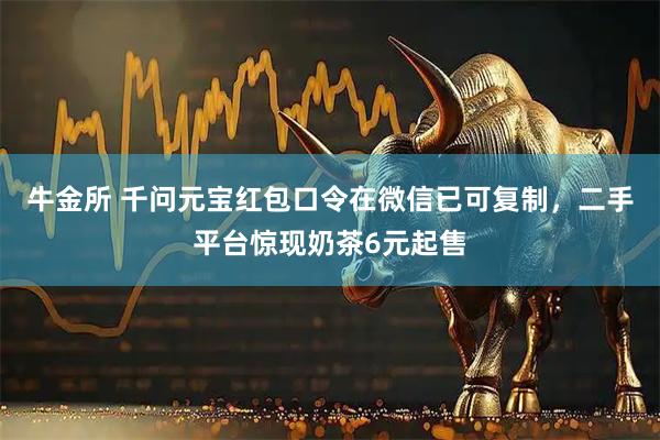 牛金所 千问元宝红包口令在微信已可复制，二手平台惊现奶茶6元起售