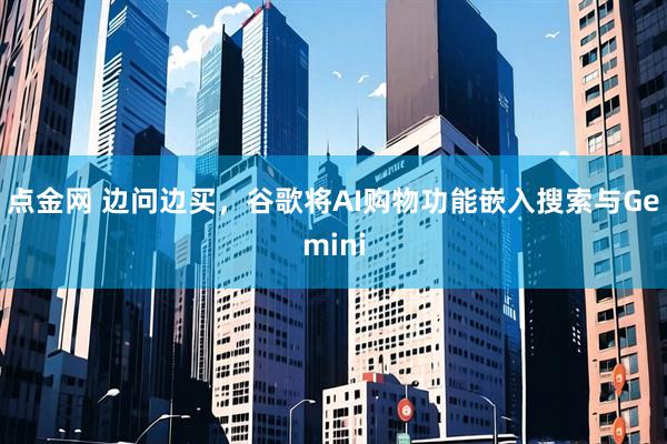 点金网 边问边买，谷歌将AI购物功能嵌入搜索与Gemini