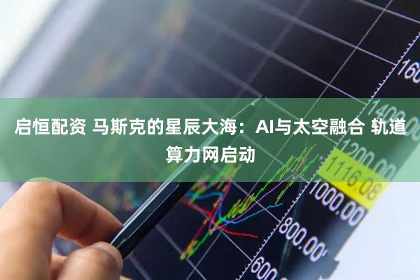 启恒配资 马斯克的星辰大海：AI与太空融合 轨道算力网启动