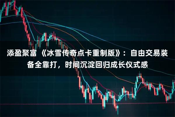 添盈聚富 《冰雪传奇点卡重制版》：自由交易装备全靠打，时间沉淀回归成长仪式感