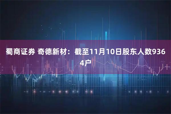 蜀商证券 奇德新材：截至11月10日股东人数9364户