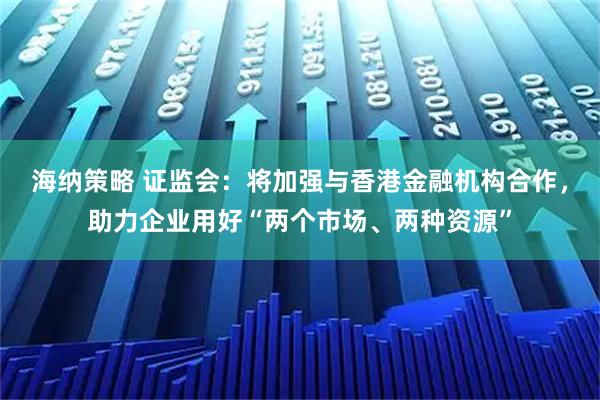 海纳策略 证监会：将加强与香港金融机构合作，助力企业用好“两个市场、两种资源”