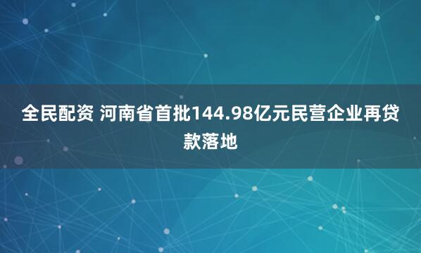 全民配资 河南省首批144.98亿元民营企业再贷款落地