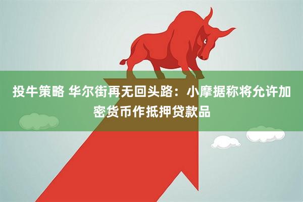 投牛策略 华尔街再无回头路：小摩据称将允许加密货币作抵押贷款品