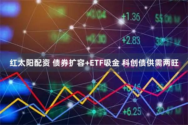 红太阳配资 债券扩容+ETF吸金 科创债供需两旺
