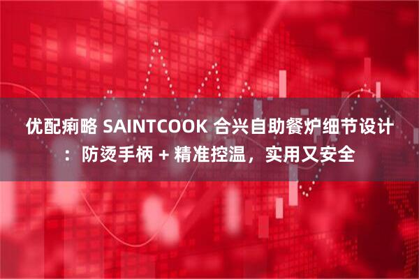 优配痢略 SAINTCOOK 合兴自助餐炉细节设计：防烫手柄 + 精准控温，实用又安全