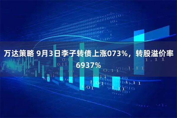 万达策略 9月3日李子转债上涨073%,转股溢价率6937%
