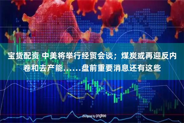 宝货配资 中美将举行经贸会谈;煤炭或再迎反内卷和去产能……盘前重要消息还有这些