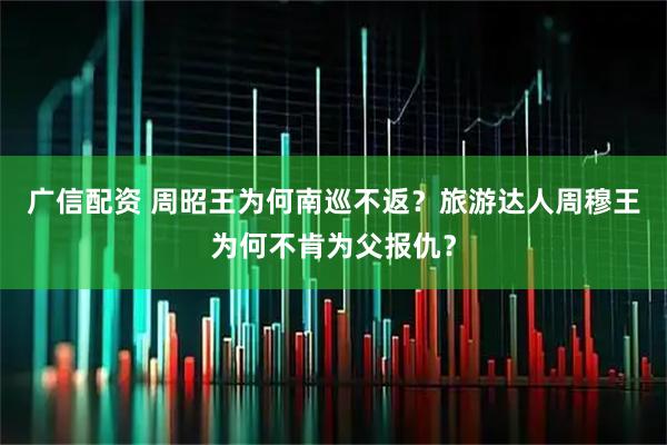 广信配资 周昭王为何南巡不返？旅游达人周穆王为何不肯为父报仇？
