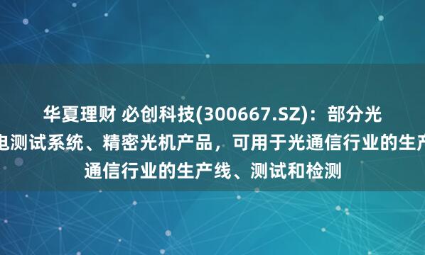 华夏理财 必创科技(300667.SZ)：部分光电仪器产品、光电测试系统、精密光机产品，可用于光通信行业的生产线、测试和检测