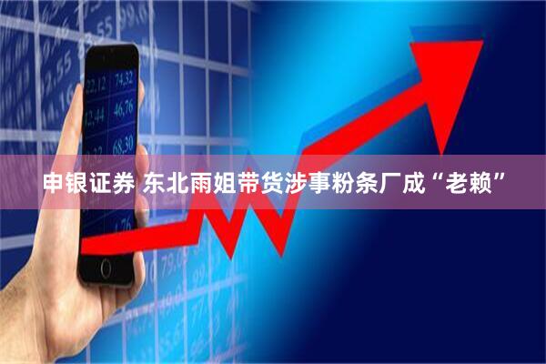 申银证券 东北雨姐带货涉事粉条厂成“老赖”