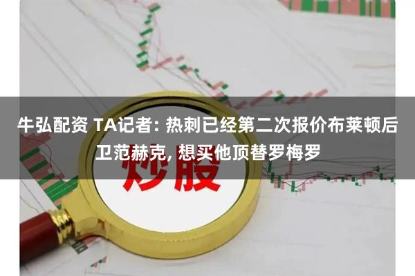 牛弘配资 TA记者: 热刺已经第二次报价布莱顿后卫范赫克, 想买他顶替罗梅罗