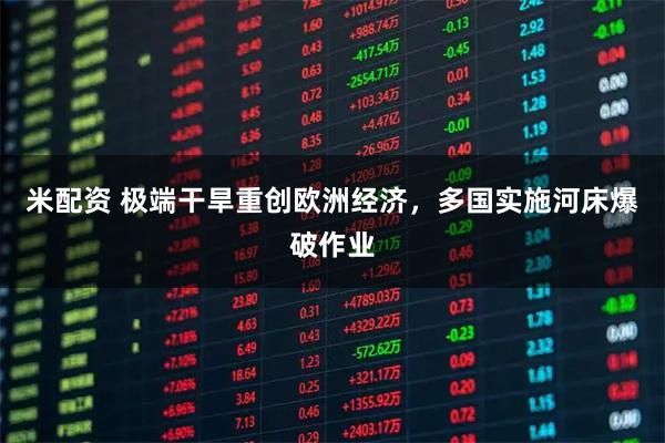 米配资 极端干旱重创欧洲经济，多国实施河床爆破作业