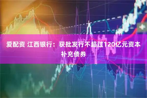 爱配资 江西银行：获批发行不超过120亿元资本补充债券