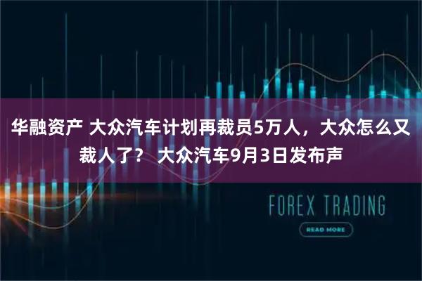 华融资产 大众汽车计划再裁员5万人，大众怎么又裁人了？ 大众汽车9月3日发布声